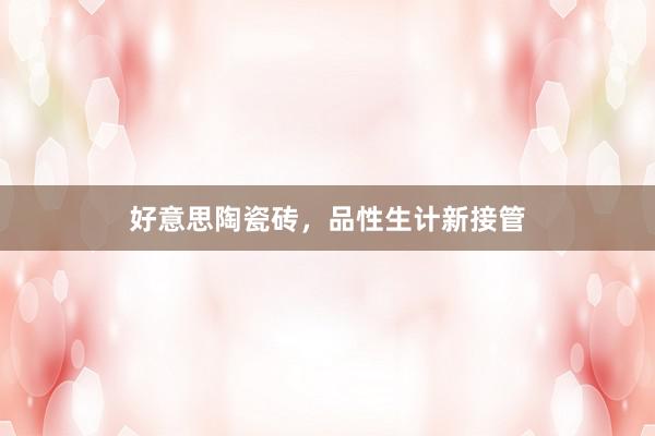 好意思陶瓷砖，品性生计新接管