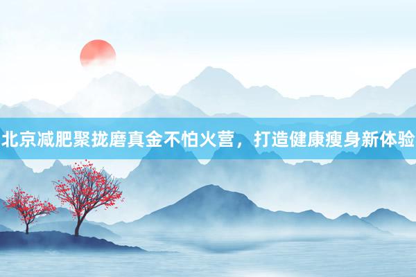 北京减肥聚拢磨真金不怕火营，打造健康瘦身新体验