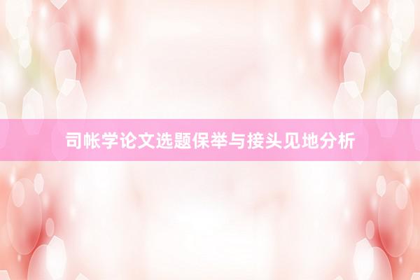 司帐学论文选题保举与接头见地分析