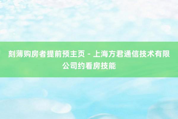 刻薄购房者提前预主页 - 上海方君通信技术有限公司约看房技能
